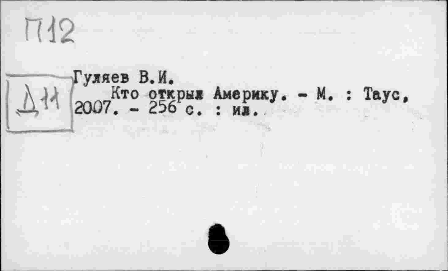 ﻿ГИ2
Гуляев В. И.
Кто открыл Америку. - М. : Таус 2007. - 256 с. : ил.